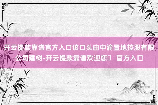 开云提款靠谱官方入口该口头由中渝置地控股有限公司建树-开云提款靠谱欢迎您✅ 官方入口