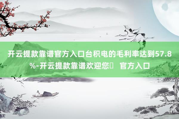 开云提款靠谱官方入口台积电的毛利率达到57.8%-开云提款靠谱欢迎您✅ 官方入口