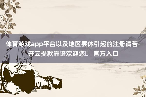 体育游戏app平台以及地区罢休引起的注册清苦-开云提款靠谱欢迎您✅ 官方入口