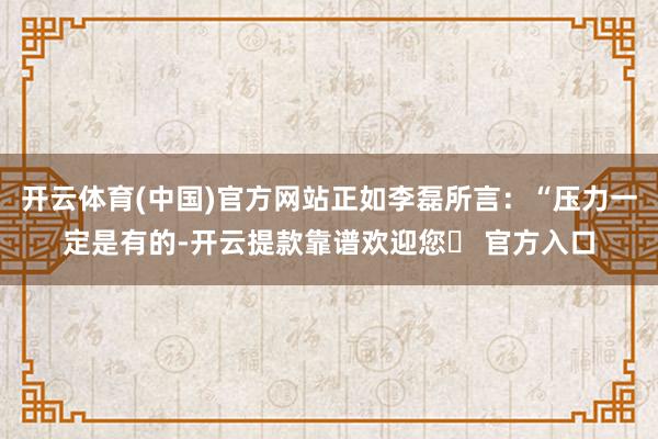 开云体育(中国)官方网站正如李磊所言：“压力一定是有的-开云提款靠谱欢迎您✅ 官方入口