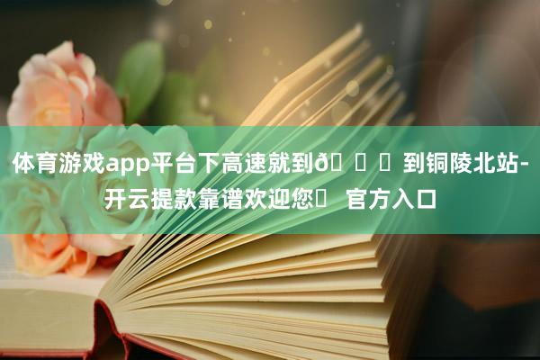 体育游戏app平台下高速就到🚄到铜陵北站-开云提款靠谱欢迎您✅ 官方入口