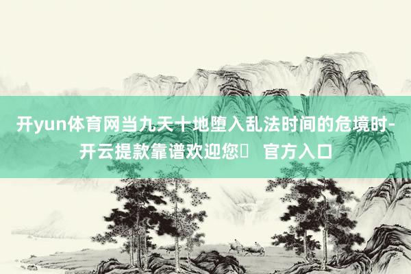 开yun体育网当九天十地堕入乱法时间的危境时-开云提款靠谱欢迎您✅ 官方入口