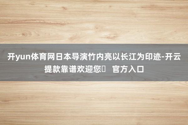 开yun体育网日本导演竹内亮以长江为印迹-开云提款靠谱欢迎您✅ 官方入口