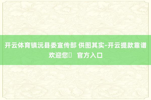 开云体育镇沅县委宣传部 供图其实-开云提款靠谱欢迎您✅ 官方入口