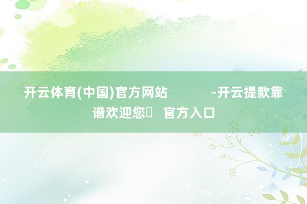 开云体育(中国)官方网站            -开云提款靠谱欢迎您✅ 官方入口