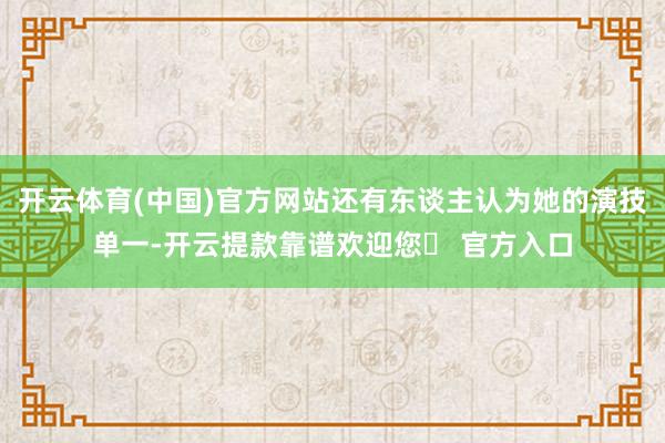 开云体育(中国)官方网站还有东谈主认为她的演技单一-开云提款靠谱欢迎您✅ 官方入口