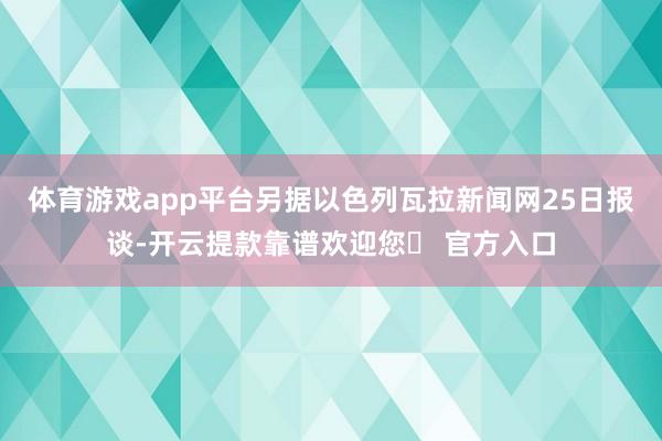 体育游戏app平台另据以色列瓦拉新闻网25日报谈-开云提款靠谱欢迎您✅ 官方入口