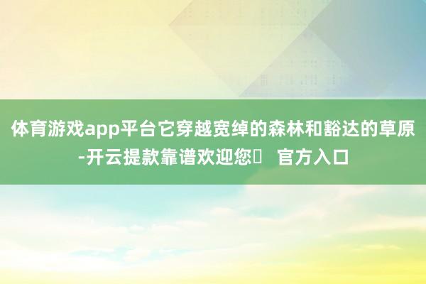 体育游戏app平台它穿越宽绰的森林和豁达的草原-开云提款靠谱欢迎您✅ 官方入口