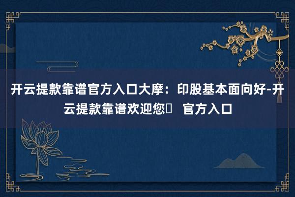 开云提款靠谱官方入口大摩：印股基本面向好-开云提款靠谱欢迎您✅ 官方入口