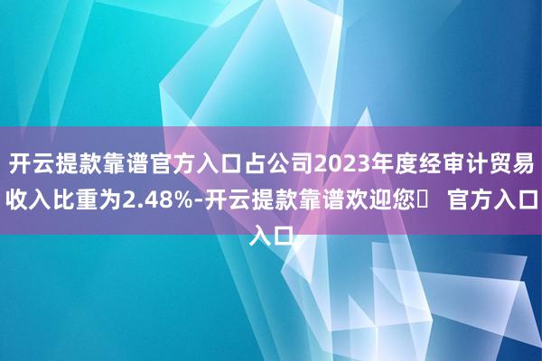 开云提款靠谱官方入口占公司2023年度经审计贸易收入比重为2.48%-开云提款靠谱欢迎您✅ 官方入口