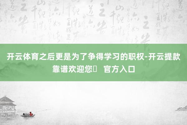 开云体育之后更是为了争得学习的职权-开云提款靠谱欢迎您✅ 官方入口