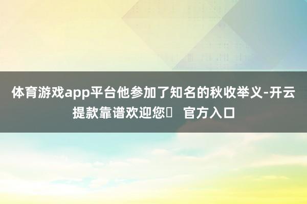 体育游戏app平台他参加了知名的秋收举义-开云提款靠谱欢迎您✅ 官方入口