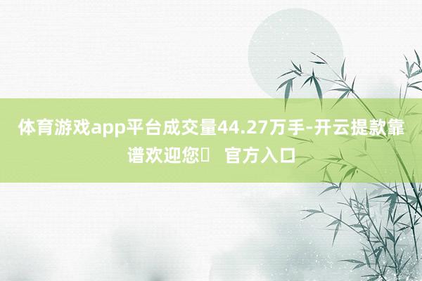 体育游戏app平台成交量44.27万手-开云提款靠谱欢迎您✅ 官方入口