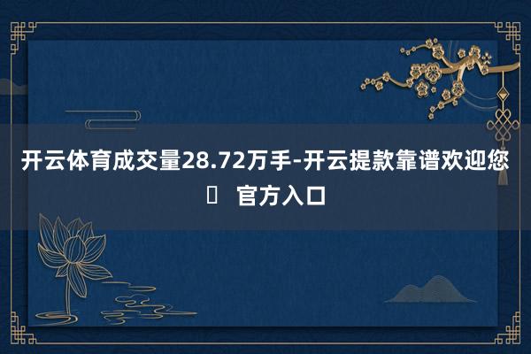 开云体育成交量28.72万手-开云提款靠谱欢迎您✅ 官方入口