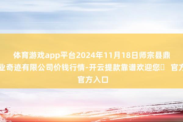 体育游戏app平台2024年11月18日师宗县鼎禾物业奇迹有限公司价钱行情-开云提款靠谱欢迎您✅ 官方入口