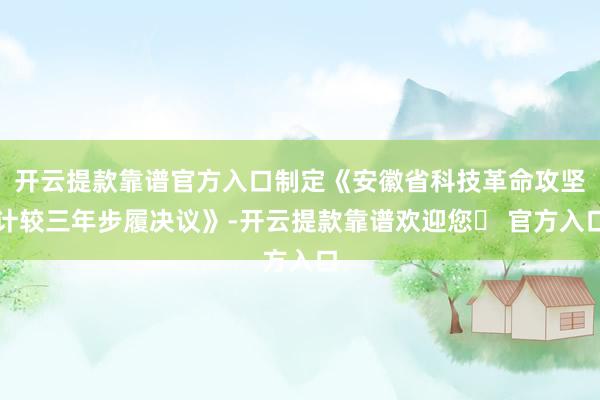 开云提款靠谱官方入口制定《安徽省科技革命攻坚计较三年步履决议》-开云提款靠谱欢迎您✅ 官方入口