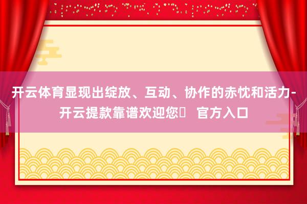 开云体育显现出绽放、互动、协作的赤忱和活力-开云提款靠谱欢迎您✅ 官方入口