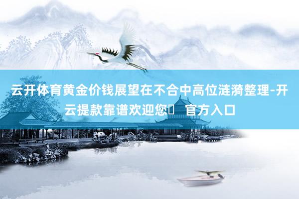 云开体育黄金价钱展望在不合中高位涟漪整理-开云提款靠谱欢迎您✅ 官方入口