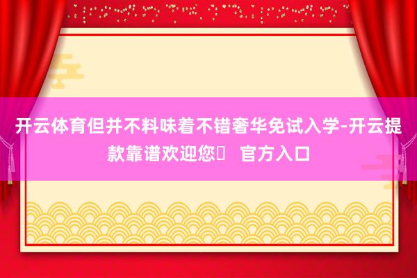 开云体育但并不料味着不错奢华免试入学-开云提款靠谱欢迎您✅ 官方入口