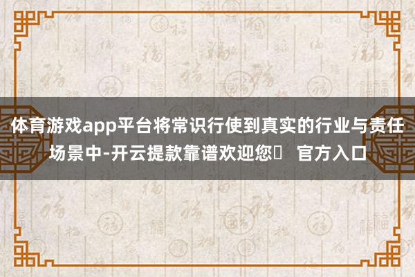 体育游戏app平台将常识行使到真实的行业与责任场景中-开云提款靠谱欢迎您✅ 官方入口