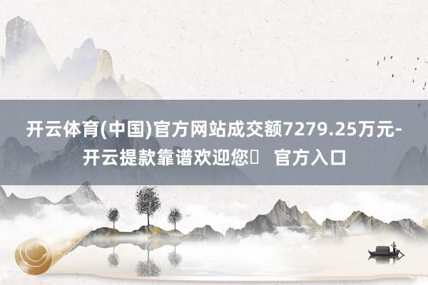 开云体育(中国)官方网站成交额7279.25万元-开云提款靠谱欢迎您✅ 官方入口