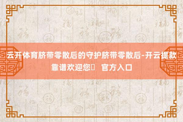 云开体育脐带零散后的守护脐带零散后-开云提款靠谱欢迎您✅ 官方入口