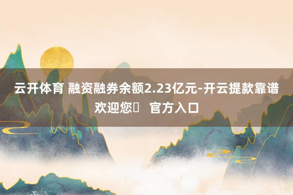 云开体育 融资融券余额2.23亿元-开云提款靠谱欢迎您✅ 官方入口