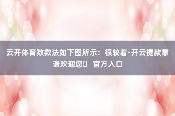 云开体育数数法如下图所示：很较着-开云提款靠谱欢迎您✅ 官方入口