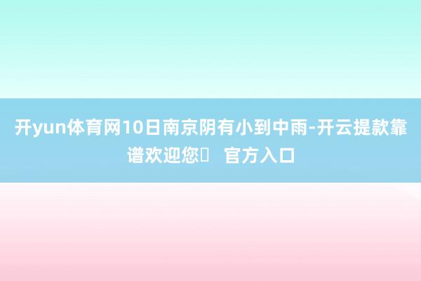 开yun体育网10日南京阴有小到中雨-开云提款靠谱欢迎您✅ 官方入口