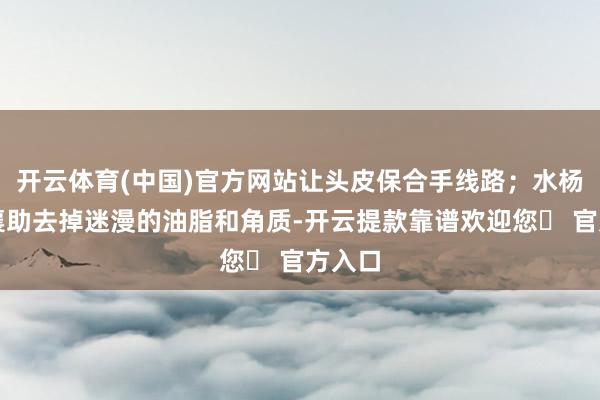 开云体育(中国)官方网站让头皮保合手线路；水杨酸则襄助去掉迷漫的油脂和角质-开云提款靠谱欢迎您✅ 官方入口