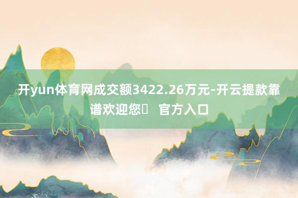 开yun体育网成交额3422.26万元-开云提款靠谱欢迎您✅ 官方入口