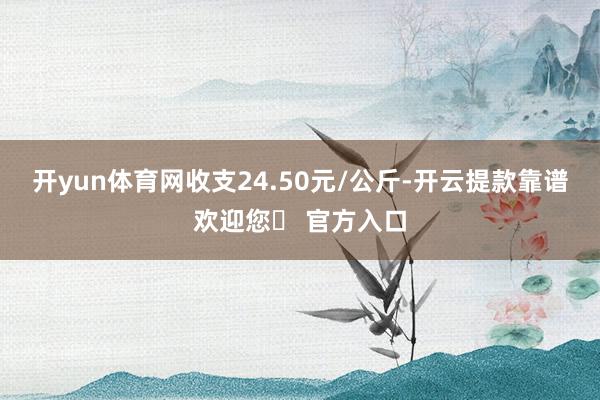 开yun体育网收支24.50元/公斤-开云提款靠谱欢迎您✅ 官方入口