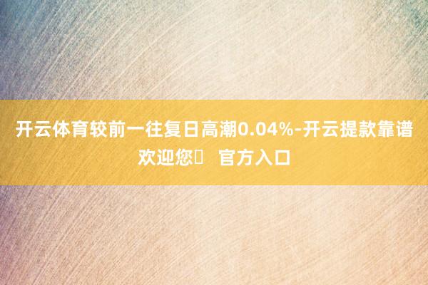 开云体育较前一往复日高潮0.04%-开云提款靠谱欢迎您✅ 官方入口