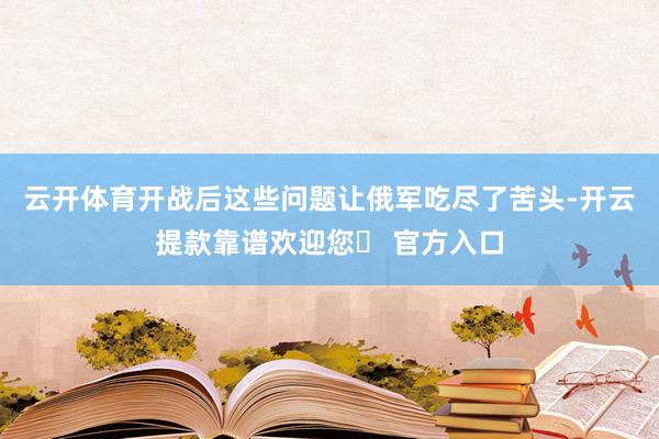 云开体育开战后这些问题让俄军吃尽了苦头-开云提款靠谱欢迎您✅ 官方入口