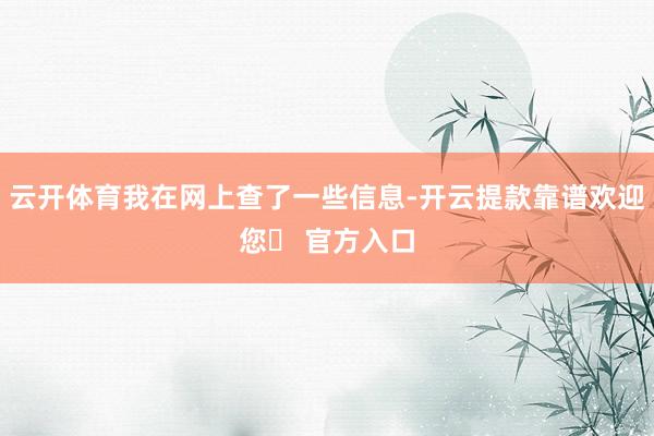 云开体育我在网上查了一些信息-开云提款靠谱欢迎您✅ 官方入口