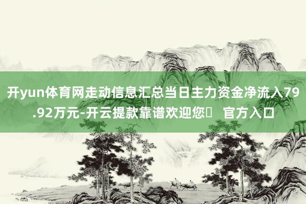 开yun体育网走动信息汇总当日主力资金净流入79.92万元-开云提款靠谱欢迎您✅ 官方入口