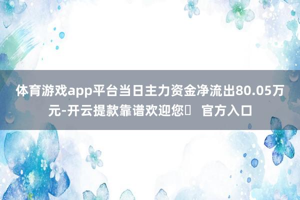 体育游戏app平台当日主力资金净流出80.05万元-开云提款靠谱欢迎您✅ 官方入口