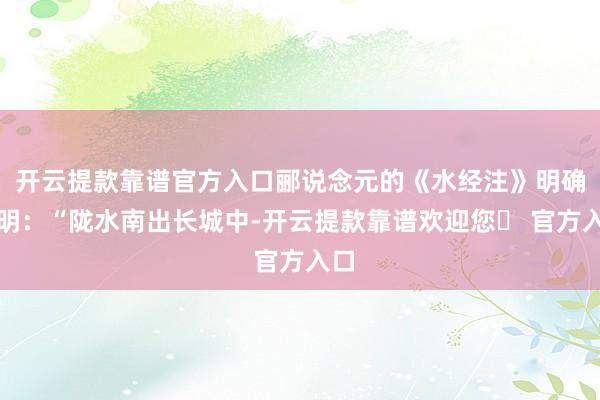 开云提款靠谱官方入口郦说念元的《水经注》明确载明：“陇水南出长城中-开云提款靠谱欢迎您✅ 官方入口