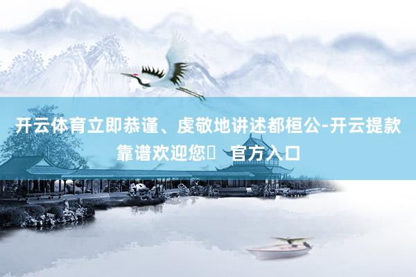 开云体育立即恭谨、虔敬地讲述都桓公-开云提款靠谱欢迎您✅ 官方入口