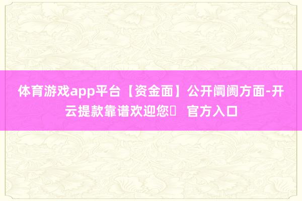 体育游戏app平台　　【资金面】　　公开阛阓方面-开云提款靠谱欢迎您✅ 官方入口