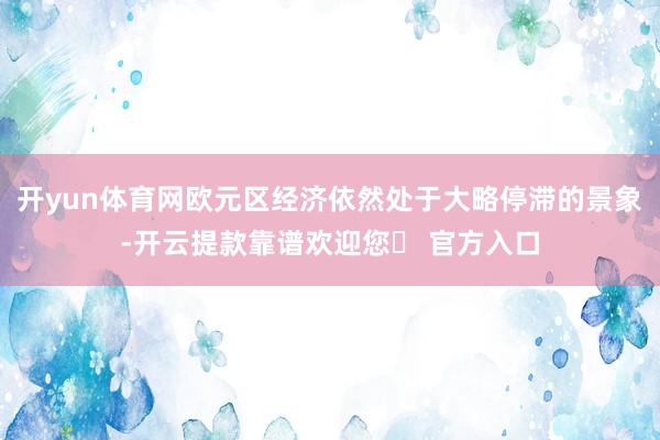 开yun体育网欧元区经济依然处于大略停滞的景象-开云提款靠谱欢迎您✅ 官方入口