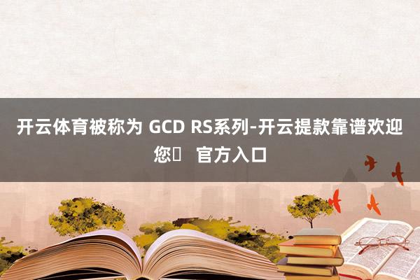 开云体育被称为 GCD RS系列-开云提款靠谱欢迎您✅ 官方入口